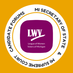 Circle wih LWVMI logo and text: Candidate Forums for MI Supreme Court and MI Secretary of State